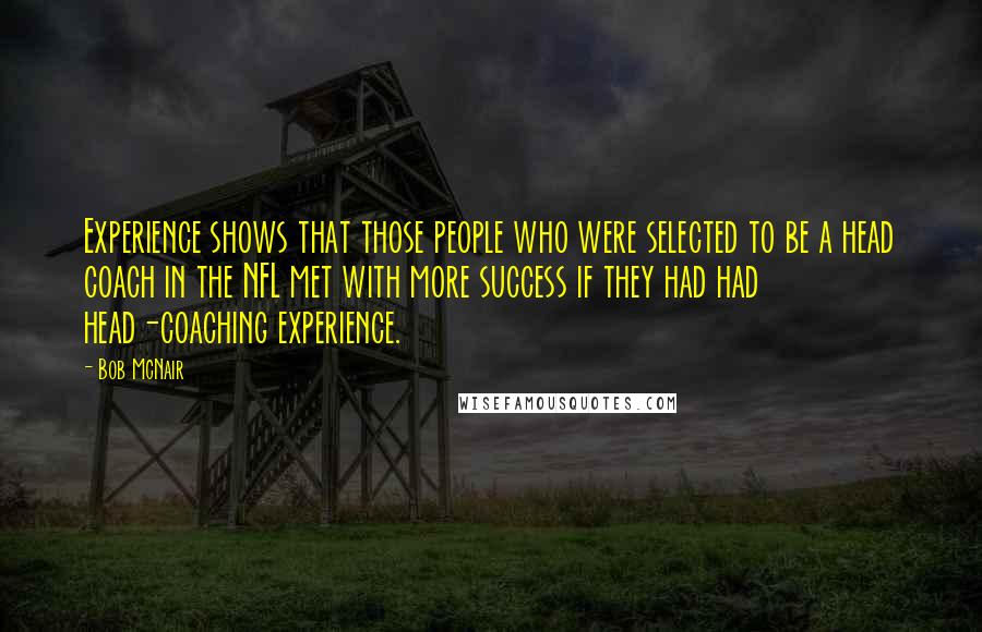 Bob McNair Quotes: Experience shows that those people who were selected to be a head coach in the NFL met with more success if they had had head-coaching experience.