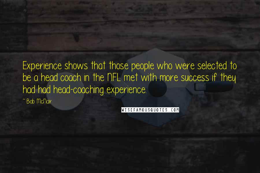 Bob McNair Quotes: Experience shows that those people who were selected to be a head coach in the NFL met with more success if they had had head-coaching experience.