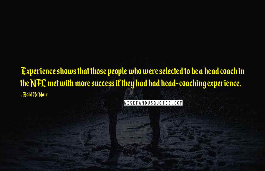 Bob McNair Quotes: Experience shows that those people who were selected to be a head coach in the NFL met with more success if they had had head-coaching experience.