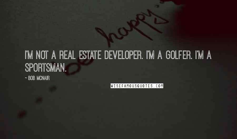 Bob McNair Quotes: I'm not a real estate developer. I'm a golfer. I'm a sportsman.