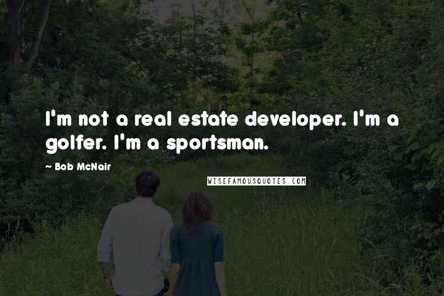 Bob McNair Quotes: I'm not a real estate developer. I'm a golfer. I'm a sportsman.