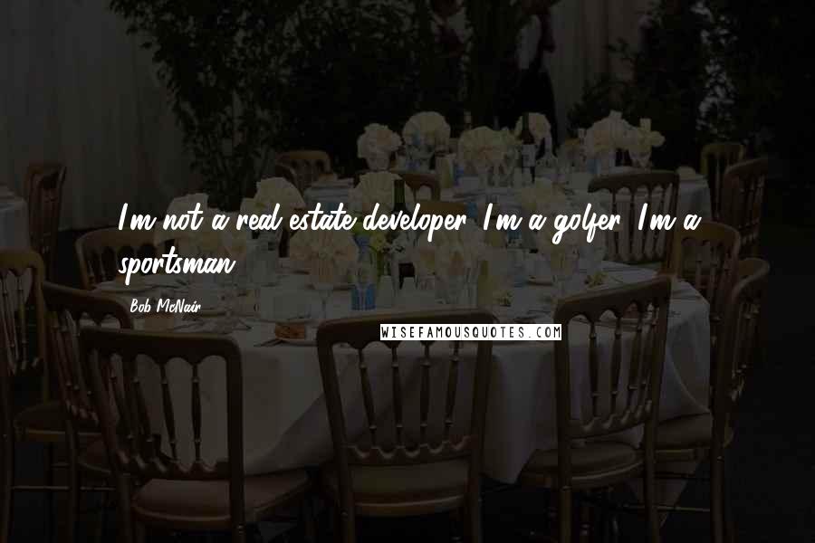 Bob McNair Quotes: I'm not a real estate developer. I'm a golfer. I'm a sportsman.