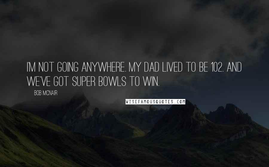 Bob McNair Quotes: I'm not going anywhere. My dad lived to be 102. And we've got Super Bowls to win.
