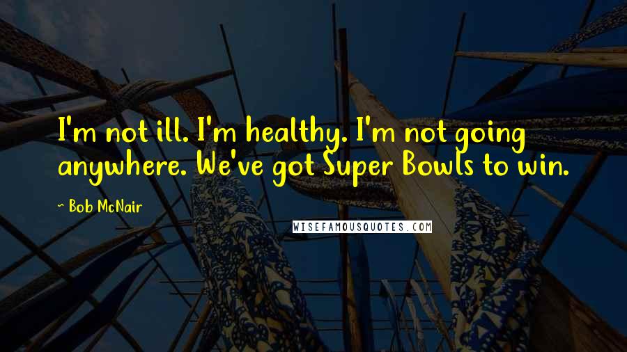 Bob McNair Quotes: I'm not ill. I'm healthy. I'm not going anywhere. We've got Super Bowls to win.