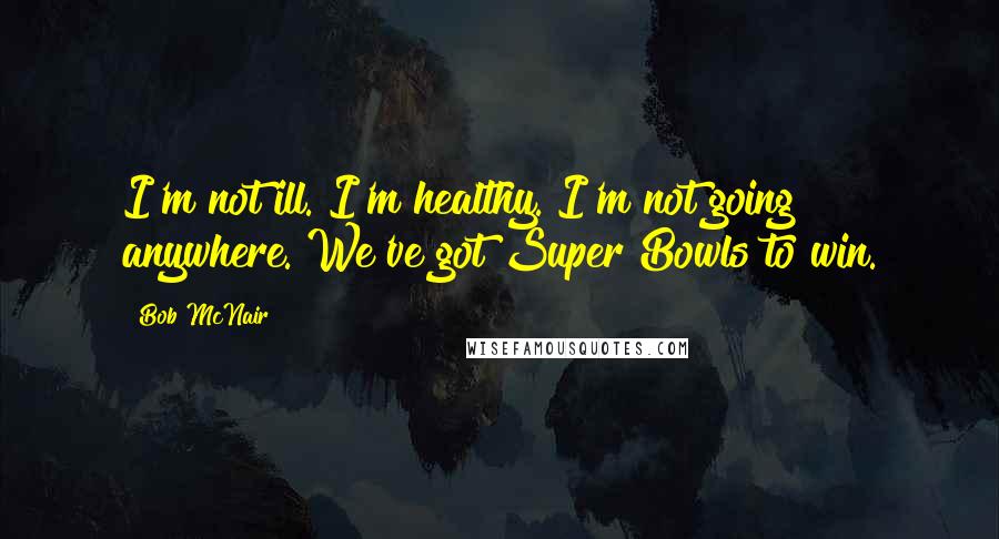 Bob McNair Quotes: I'm not ill. I'm healthy. I'm not going anywhere. We've got Super Bowls to win.