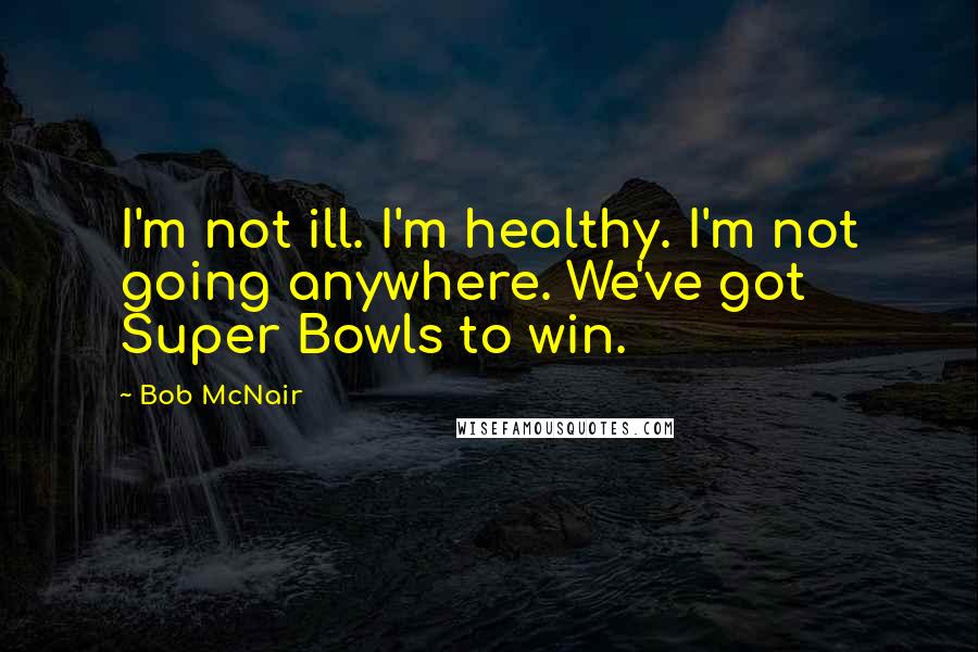 Bob McNair Quotes: I'm not ill. I'm healthy. I'm not going anywhere. We've got Super Bowls to win.