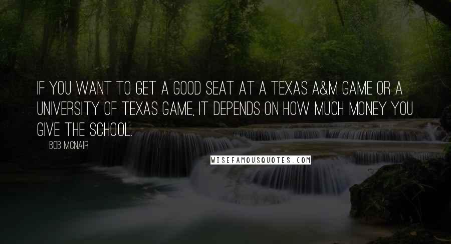 Bob McNair Quotes: If you want to get a good seat at a Texas A&M game or a University of Texas game, it depends on how much money you give the school.