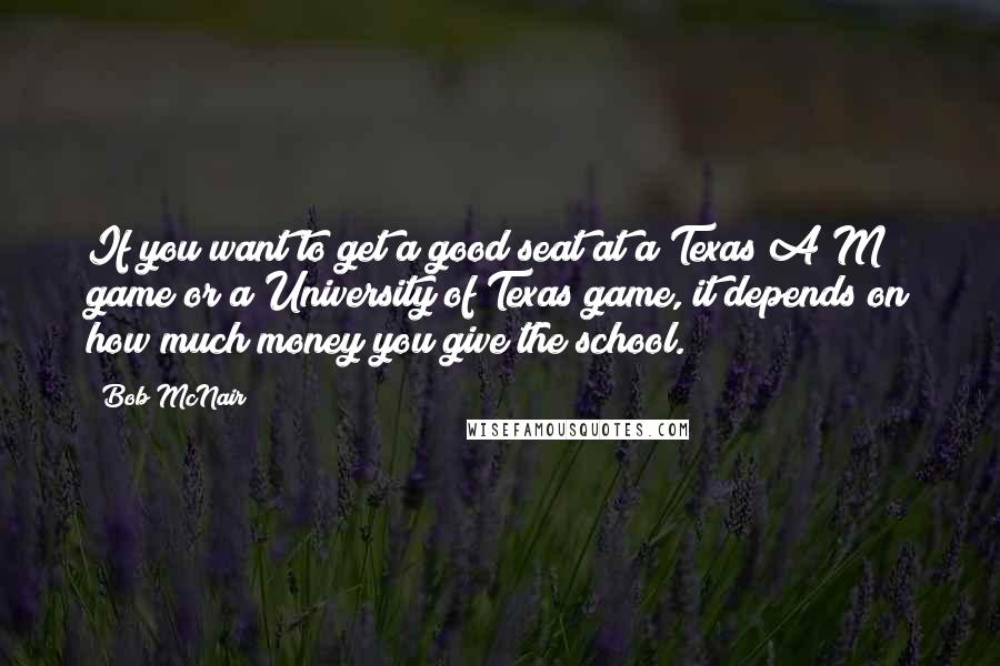 Bob McNair Quotes: If you want to get a good seat at a Texas A&M game or a University of Texas game, it depends on how much money you give the school.