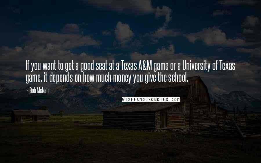 Bob McNair Quotes: If you want to get a good seat at a Texas A&M game or a University of Texas game, it depends on how much money you give the school.