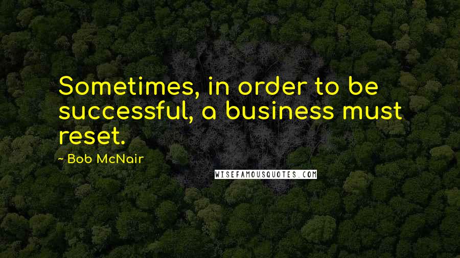 Bob McNair Quotes: Sometimes, in order to be successful, a business must reset.