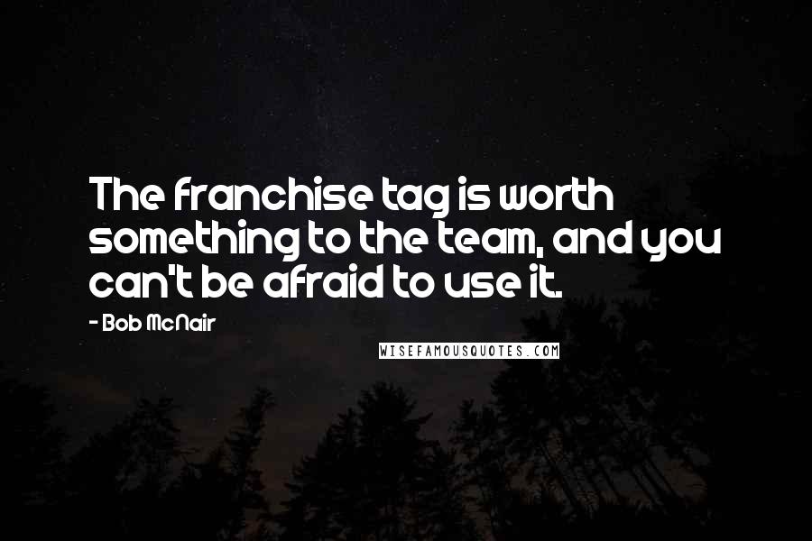 Bob McNair Quotes: The franchise tag is worth something to the team, and you can't be afraid to use it.