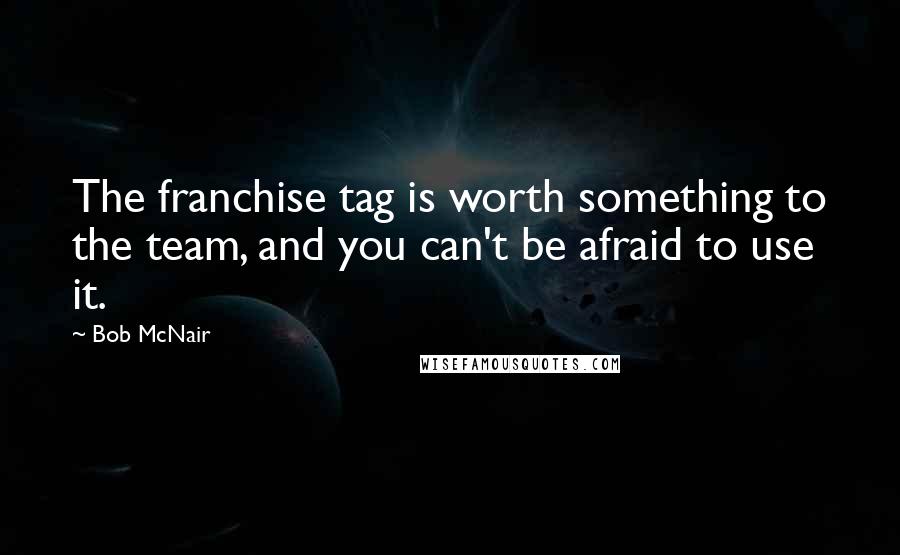 Bob McNair Quotes: The franchise tag is worth something to the team, and you can't be afraid to use it.