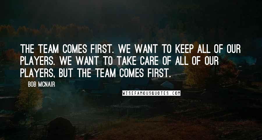 Bob McNair Quotes: The team comes first. We want to keep all of our players. We want to take care of all of our players, but the team comes first.