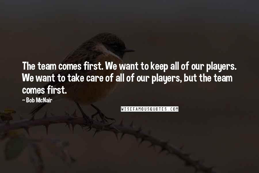 Bob McNair Quotes: The team comes first. We want to keep all of our players. We want to take care of all of our players, but the team comes first.