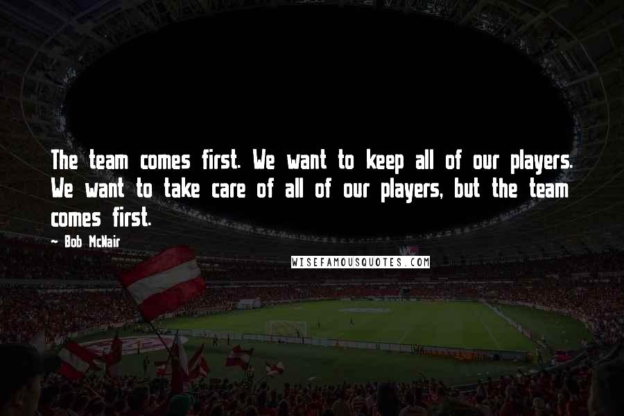 Bob McNair Quotes: The team comes first. We want to keep all of our players. We want to take care of all of our players, but the team comes first.