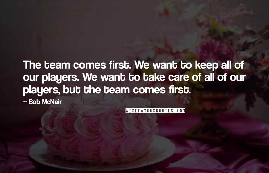 Bob McNair Quotes: The team comes first. We want to keep all of our players. We want to take care of all of our players, but the team comes first.