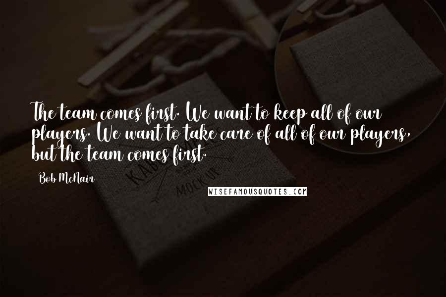 Bob McNair Quotes: The team comes first. We want to keep all of our players. We want to take care of all of our players, but the team comes first.