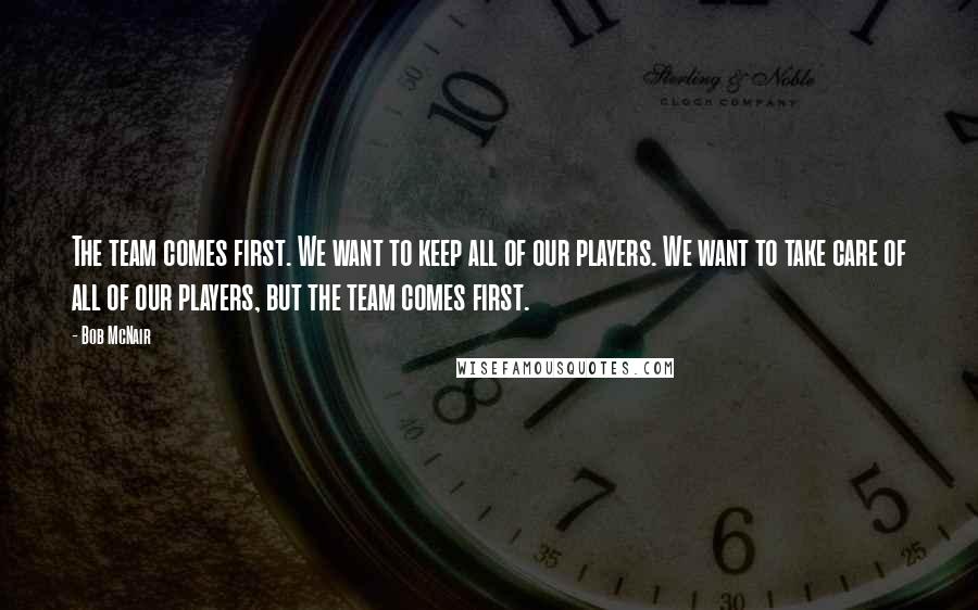 Bob McNair Quotes: The team comes first. We want to keep all of our players. We want to take care of all of our players, but the team comes first.