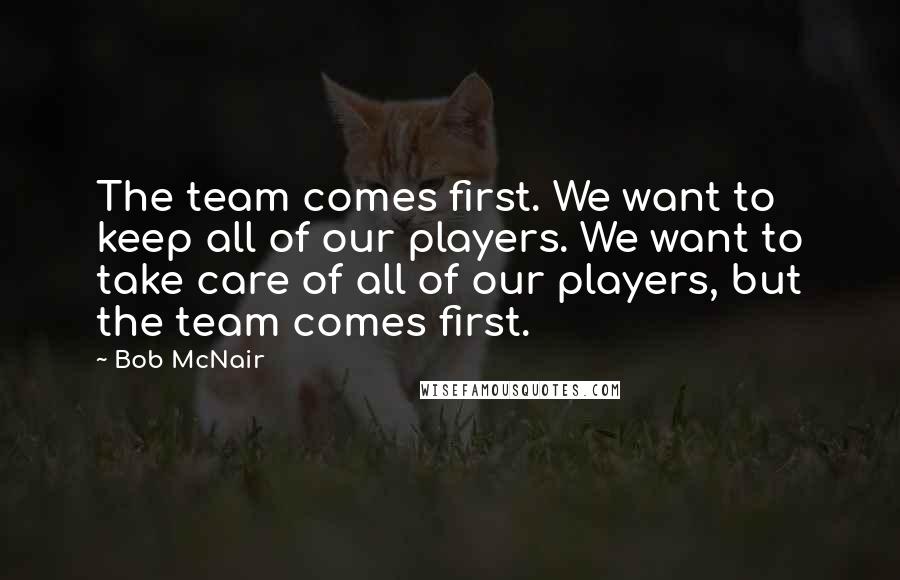 Bob McNair Quotes: The team comes first. We want to keep all of our players. We want to take care of all of our players, but the team comes first.