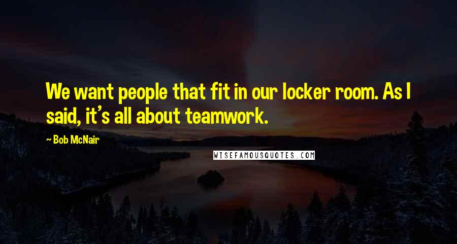 Bob McNair Quotes: We want people that fit in our locker room. As I said, it's all about teamwork.