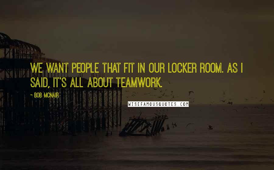 Bob McNair Quotes: We want people that fit in our locker room. As I said, it's all about teamwork.
