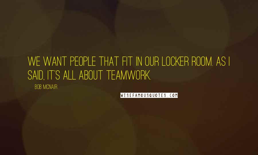 Bob McNair Quotes: We want people that fit in our locker room. As I said, it's all about teamwork.