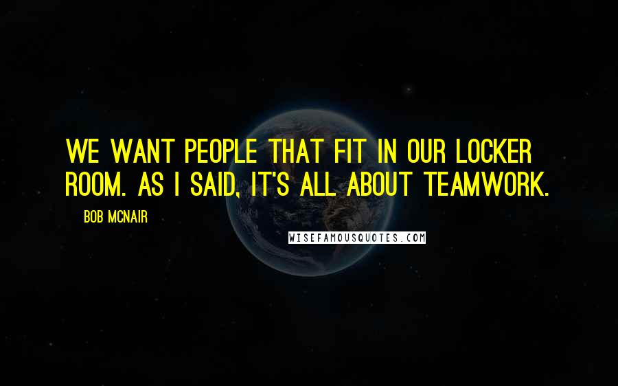 Bob McNair Quotes: We want people that fit in our locker room. As I said, it's all about teamwork.