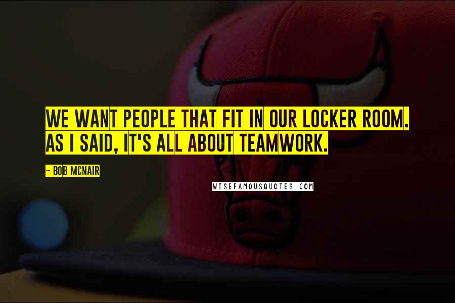 Bob McNair Quotes: We want people that fit in our locker room. As I said, it's all about teamwork.