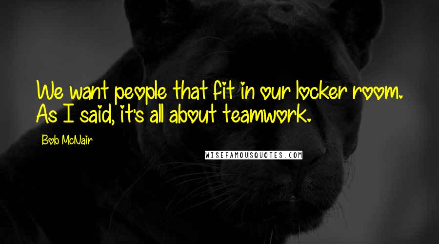 Bob McNair Quotes: We want people that fit in our locker room. As I said, it's all about teamwork.