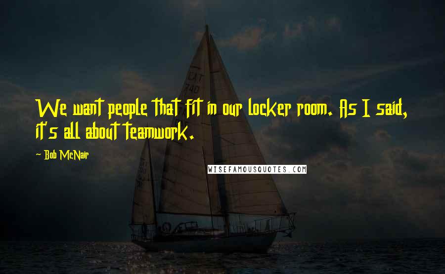 Bob McNair Quotes: We want people that fit in our locker room. As I said, it's all about teamwork.