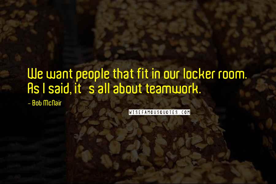 Bob McNair Quotes: We want people that fit in our locker room. As I said, it's all about teamwork.