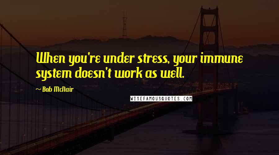 Bob McNair Quotes: When you're under stress, your immune system doesn't work as well.