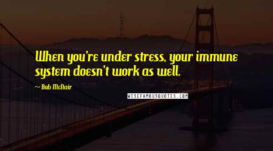 Bob McNair Quotes: When you're under stress, your immune system doesn't work as well.