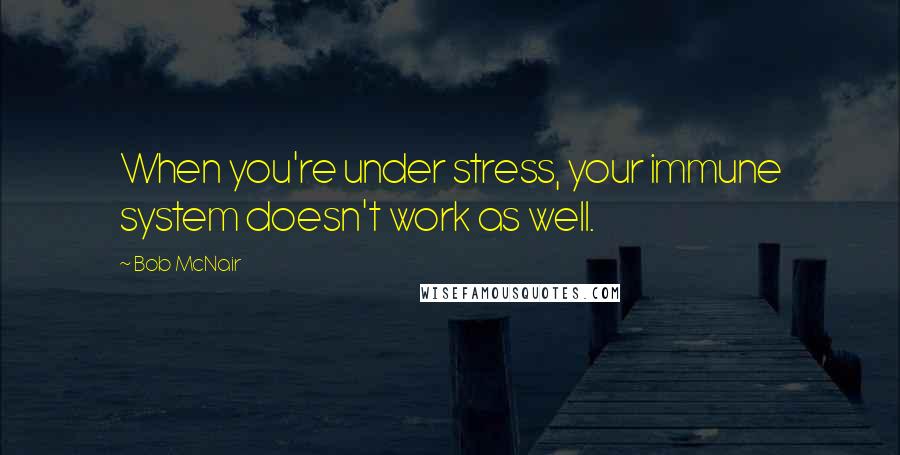 Bob McNair Quotes: When you're under stress, your immune system doesn't work as well.