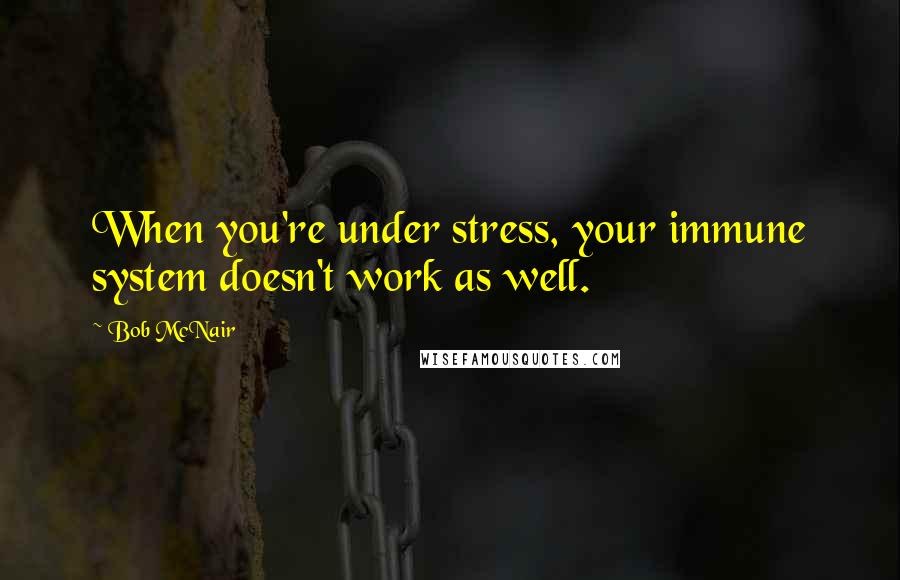 Bob McNair Quotes: When you're under stress, your immune system doesn't work as well.