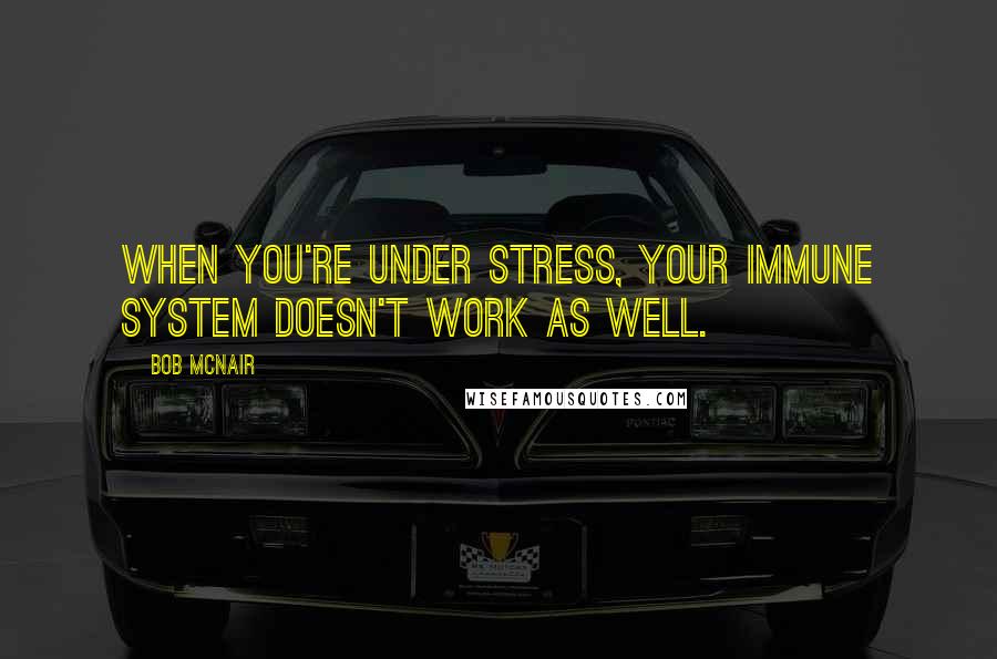 Bob McNair Quotes: When you're under stress, your immune system doesn't work as well.