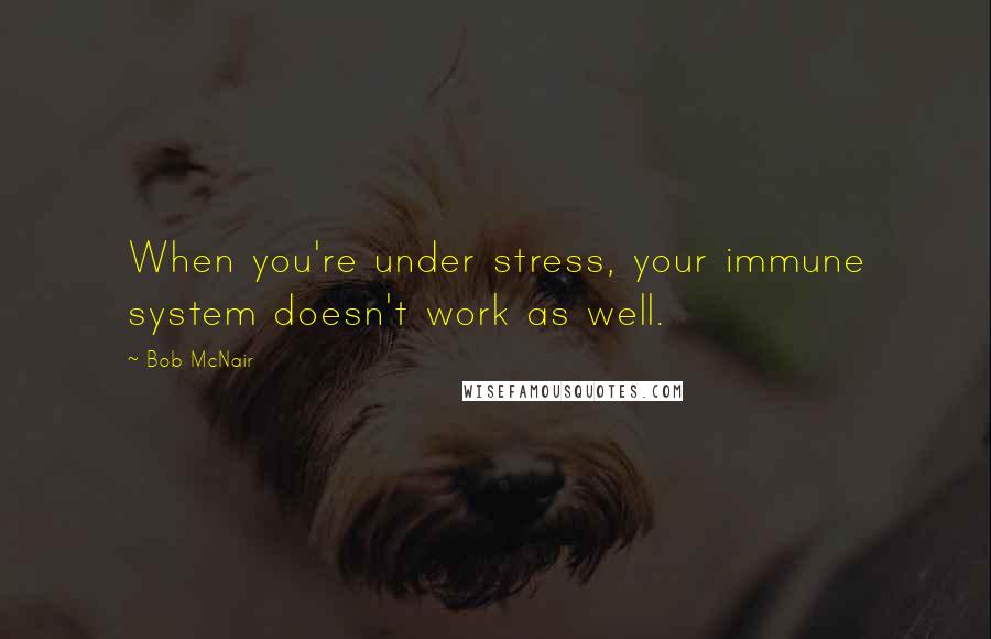 Bob McNair Quotes: When you're under stress, your immune system doesn't work as well.