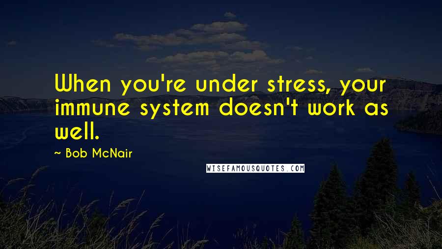 Bob McNair Quotes: When you're under stress, your immune system doesn't work as well.