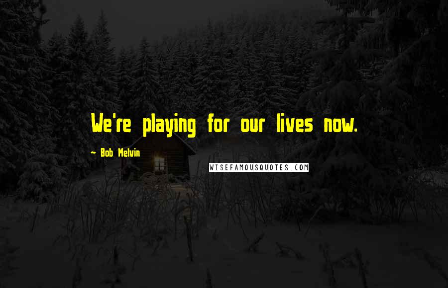 Bob Melvin Quotes: We're playing for our lives now.