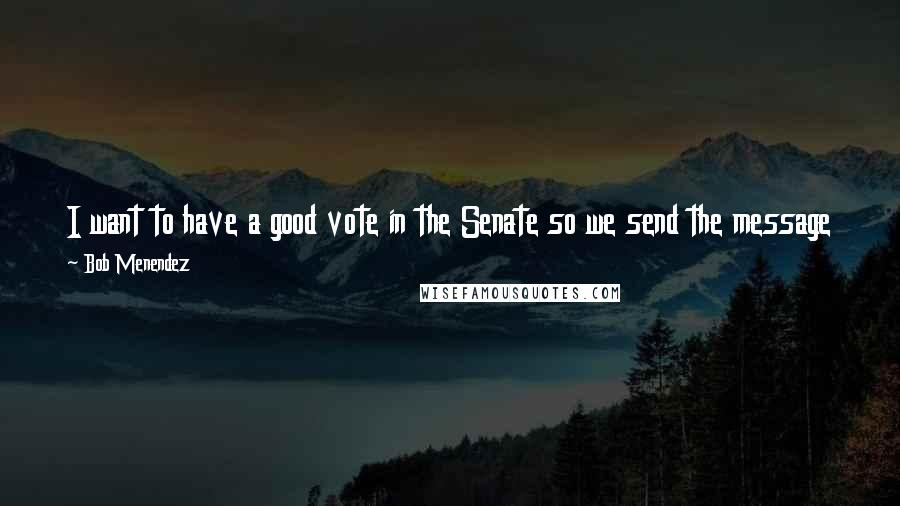 Bob Menendez Quotes: I want to have a good vote in the Senate so we send the message that the Republicans and the Democrats are together in favor of immigration reform.