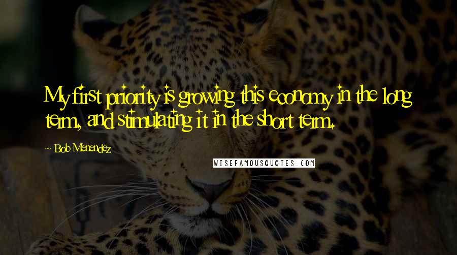 Bob Menendez Quotes: My first priority is growing this economy in the long term, and stimulating it in the short term.
