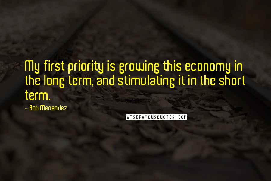 Bob Menendez Quotes: My first priority is growing this economy in the long term, and stimulating it in the short term.