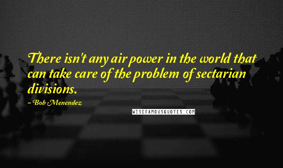 Bob Menendez Quotes: There isn't any air power in the world that can take care of the problem of sectarian divisions.