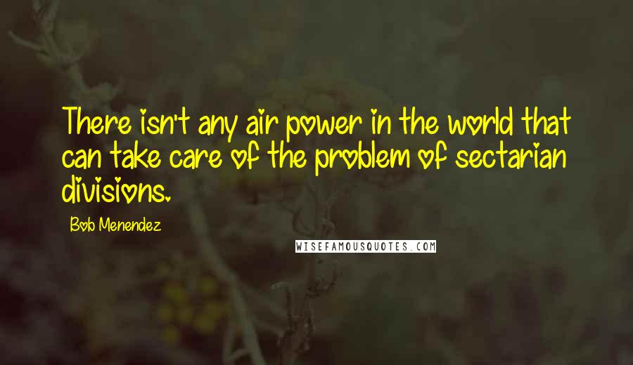 Bob Menendez Quotes: There isn't any air power in the world that can take care of the problem of sectarian divisions.