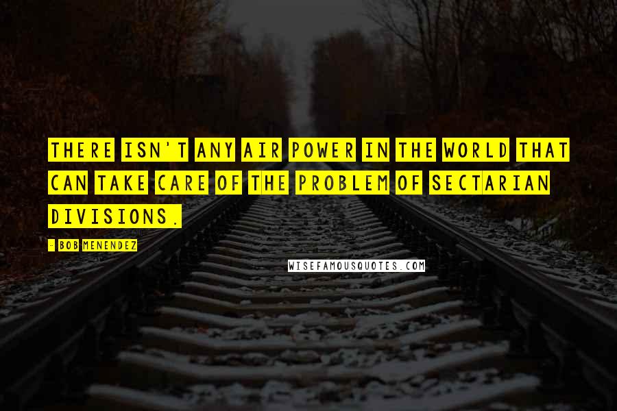 Bob Menendez Quotes: There isn't any air power in the world that can take care of the problem of sectarian divisions.