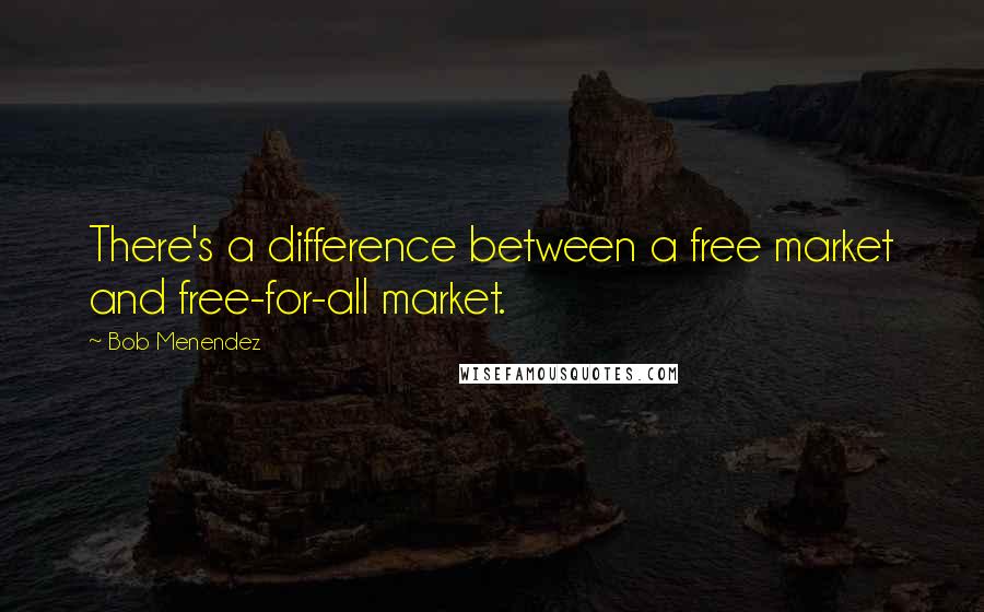 Bob Menendez Quotes: There's a difference between a free market and free-for-all market.