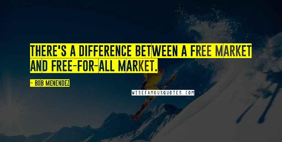 Bob Menendez Quotes: There's a difference between a free market and free-for-all market.