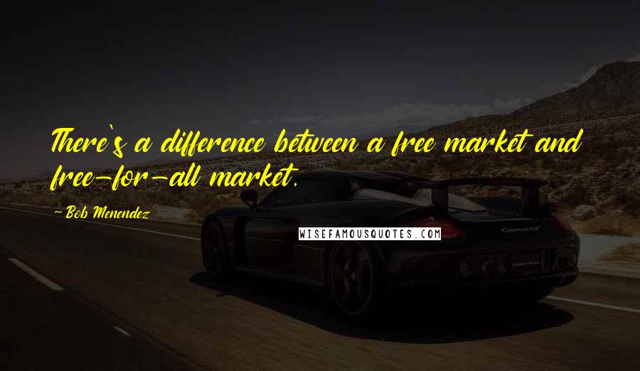 Bob Menendez Quotes: There's a difference between a free market and free-for-all market.