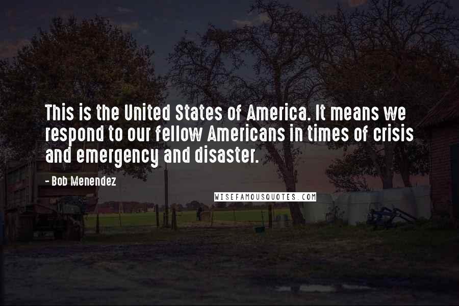Bob Menendez Quotes: This is the United States of America. It means we respond to our fellow Americans in times of crisis and emergency and disaster.