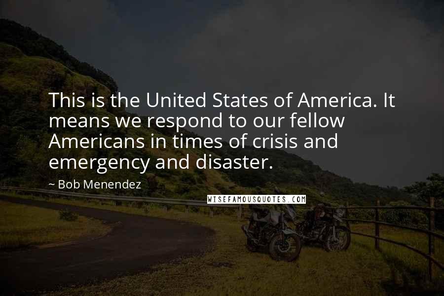Bob Menendez Quotes: This is the United States of America. It means we respond to our fellow Americans in times of crisis and emergency and disaster.